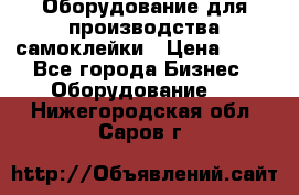 Оборудование для производства самоклейки › Цена ­ 30 - Все города Бизнес » Оборудование   . Нижегородская обл.,Саров г.